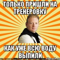 только пришли на тренеровку как уже всю воду выпили
