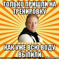 только пришли на тренировку как уже всю воду выпили