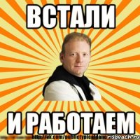 встали и работаем