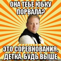 она тебе юбку порвала? это соревнования, детка, будь выше