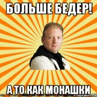 больше бедер! а то как монашки