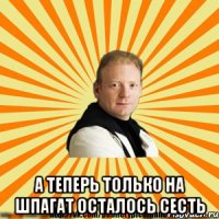  а теперь только на шпагат осталось сесть