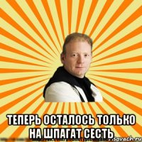  теперь осталось только на шпагат сесть