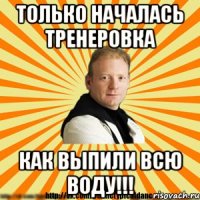 только началась тренеровка как выпили всю воду!!!