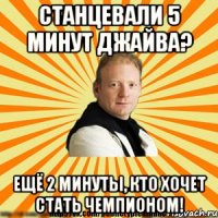 станцевали 5 минут джайва? ещё 2 минуты, кто хочет стать чемпионом!