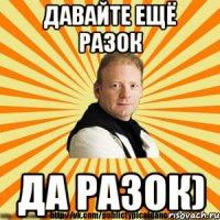 давайте ещё разок да разок)