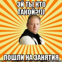 эй ты кто такой?!)) пошли на занятия