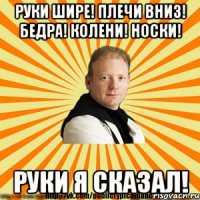 руки шире! плечи вниз! бедра! колени! носки! руки я сказал!