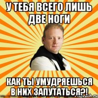 у тебя всего лишь две ноги как ты умудряешься в них запутаться?!