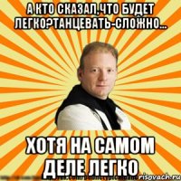 а кто сказал,что будет легко?танцевать-сложно... хотя на самом деле легко