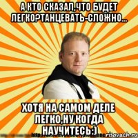 а кто сказал,что будет легко?танцевать-сложно... хотя на самом деле легко,ну когда научитесь:)