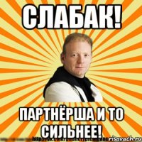 слабак! партнёрша и то сильнее!