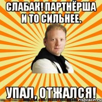 слабак! партнёрша и то сильнее. упал, отжался!