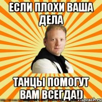если плохи ваша дела танцы помогут вам всегда!)