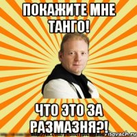 покажите мне танго! что это за размазня?!