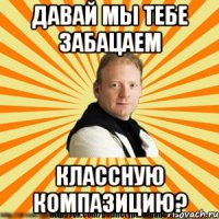 давай мы тебе забацаем классную компазицию?