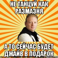 не танцуй как размазня а то сейчас будет джайв в подарок