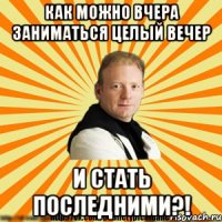 как можно вчера заниматься целый вечер и стать последними?!
