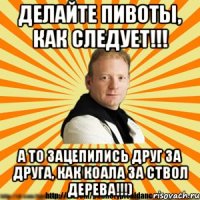 делайте пивоты, как следует!!! а то зацепились друг за друга, как коала за ствол дерева!!!)