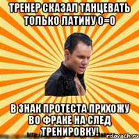 тренер сказал танцевать только латину о=о в знак протеста прихожу во фраке на след тренировку!
