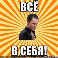 всё в себя!