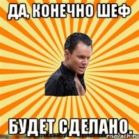 да, конечно шеф будет сделано.