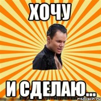 хочу и сделаю...