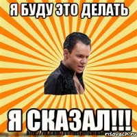 я буду это делать я сказал!!!