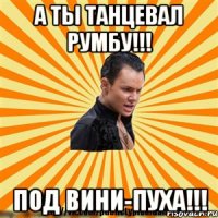 а ты танцевал румбу!!! под вини-пуха!!!