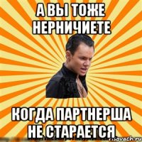 а вы тоже нерничиете когда партнерша не старается