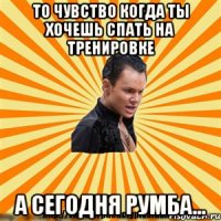 то чувство когда ты хочешь спать на тренировке а сегодня румба...