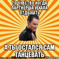 то чувство когда партнерша уехала отдыхать а ты остался сам танцевать