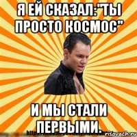 я ей сказал:"ты просто космос" и мы стали первыми.