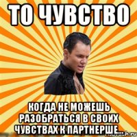 то чувство когда не можешь разобраться в своих чувствах к партнерше...