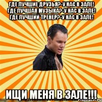 где лучшие друзья?-у нас в зале! где лучшая музыка?-у нас в зале! где лучший тренер?-у нас в зале! ищи меня в зале!!!