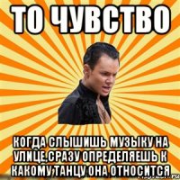то чувство когда слышишь музыку на улице,сразу определяешь к какому танцу она относится