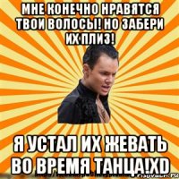 мне конечно нравятся твои волосы! но забери их плиз! я устал их жевать во время танца!xd