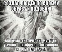 создал людей по своему образу и подобию включая генетические мутации, даунов, олигофренов, верующих и любителей ак-47