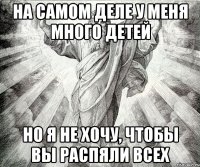 на самом деле у меня много детей но я не хочу, чтобы вы распяли всех