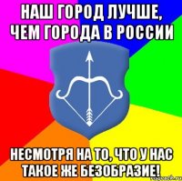 наш город лучше, чем города в россии несмотря на то, что у нас такое же безобразие!