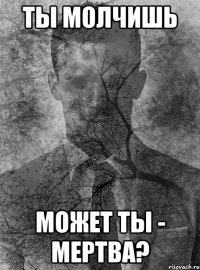 ты молчишь может ты - мертва?