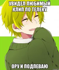 увидел любимый клип по телеку ору и подпеваю