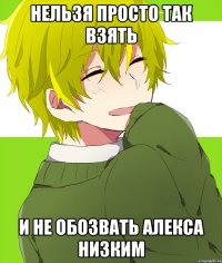 нельзя просто так взять и не обозвать алекса низким