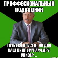 проффесиональный подводник глубоко опустит на дно ваш диплом, кафедру, универ ...