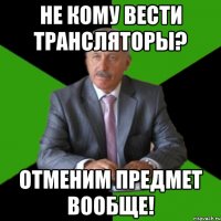 не кому вести трансляторы? отменим предмет вообще!