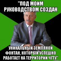 "под моим руководством создан уникальный земляной фонтан, который успешно работает на территории чгту"
