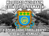мы гордо называем свой город крамахой а другие завистливо говорят "что еще за крамаха?"