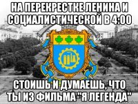 на перекрестке ленина и социалистической в 4:00 стоишь и думаешь, что ты из фильма "я легенда"