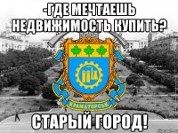-где мечтаешь недвижимость купить? старый город!