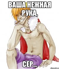 ваша нежная рука, сер...